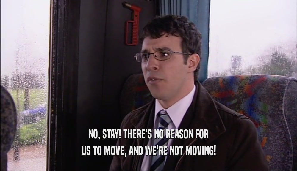 NO, STAY! THERE'S NO REASON FOR US TO MOVE, AND WE'RE NOT MOVING! 