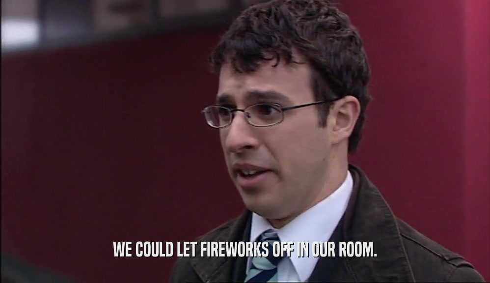 WE COULD LET FIREWORKS OFF IN OUR ROOM.
  