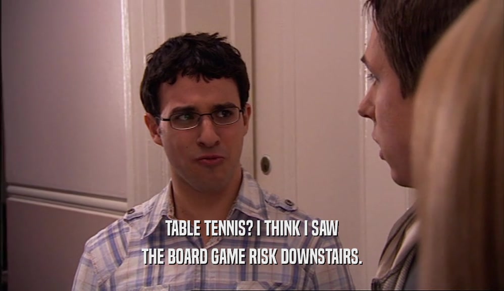 TABLE TENNIS? I THINK I SAW THE BOARD GAME RISK DOWNSTAIRS. 