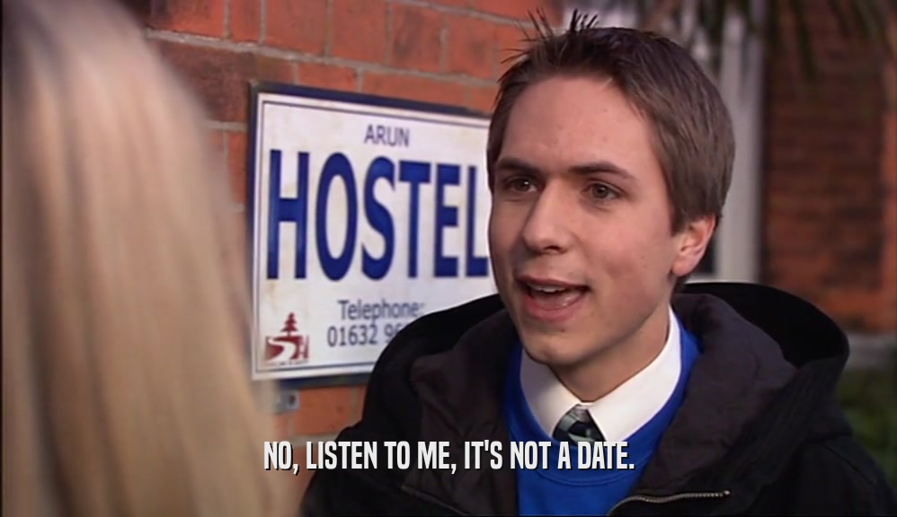 NO, LISTEN TO ME, IT'S NOT A DATE.  