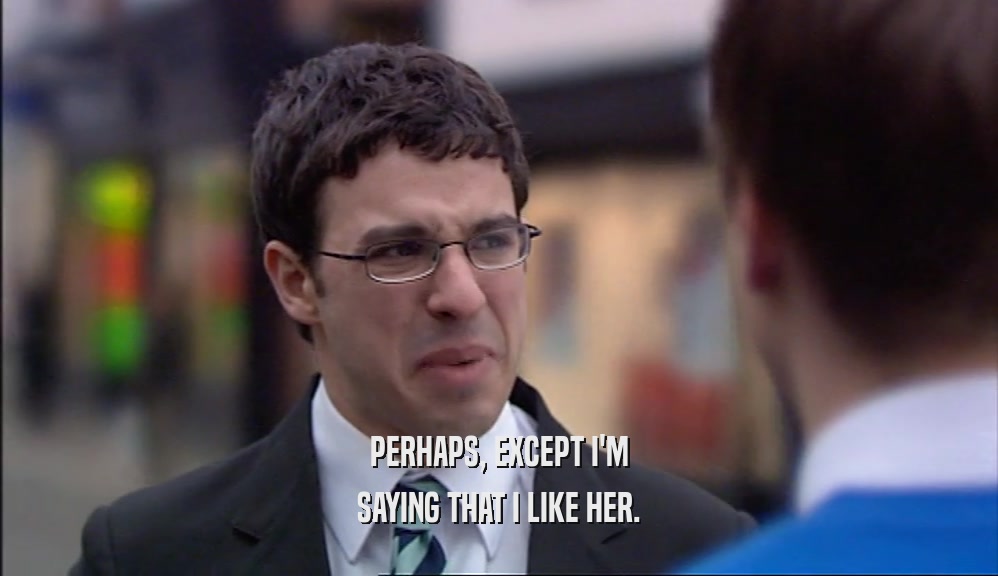 PERHAPS, EXCEPT I'M SAYING THAT I LIKE HER. 