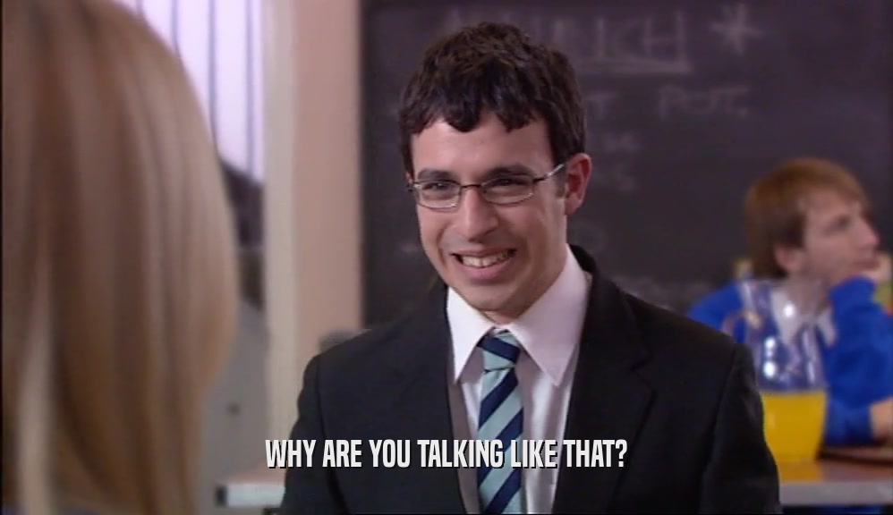 WHY ARE YOU TALKING LIKE THAT?  