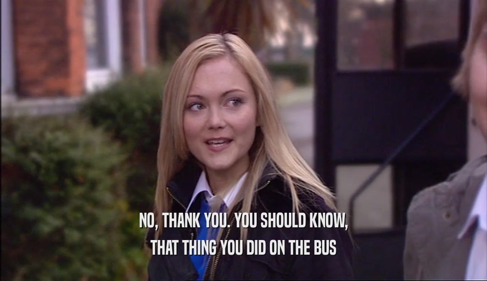 NO, THANK YOU. YOU SHOULD KNOW, THAT THING YOU DID ON THE BUS 