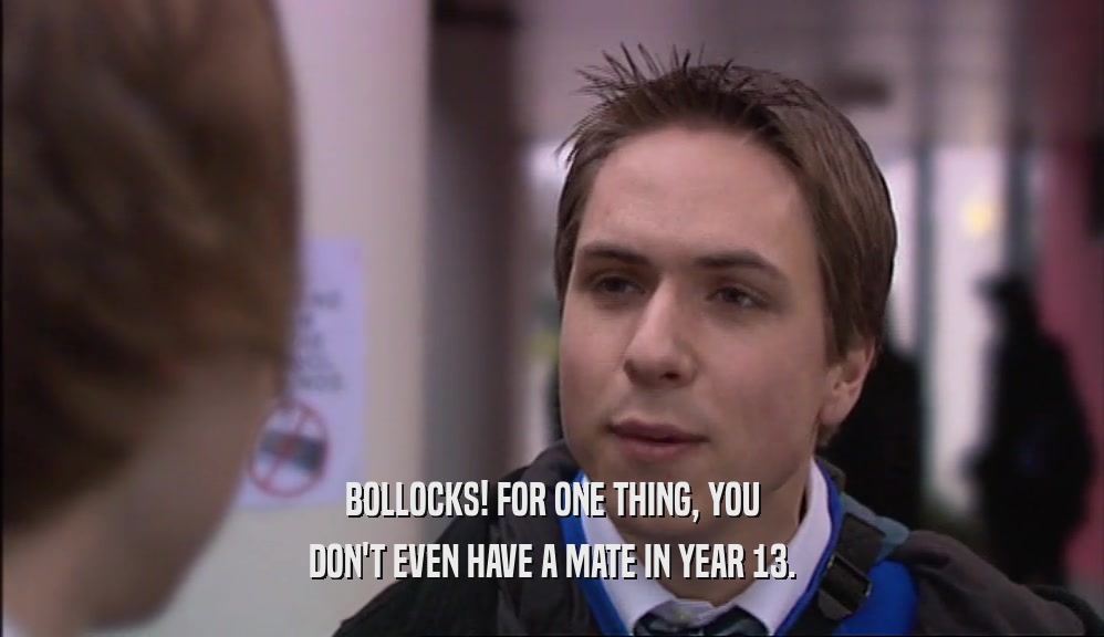 BOLLOCKS! FOR ONE THING, YOU DON'T EVEN HAVE A MATE IN YEAR 13. 