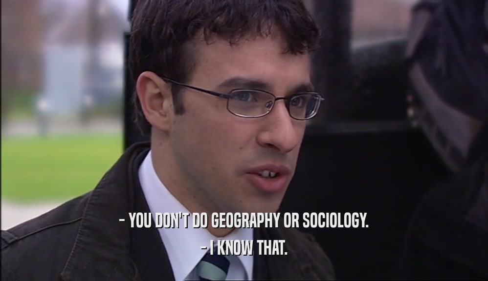 - YOU DON'T DO GEOGRAPHY OR SOCIOLOGY. - I KNOW THAT. 