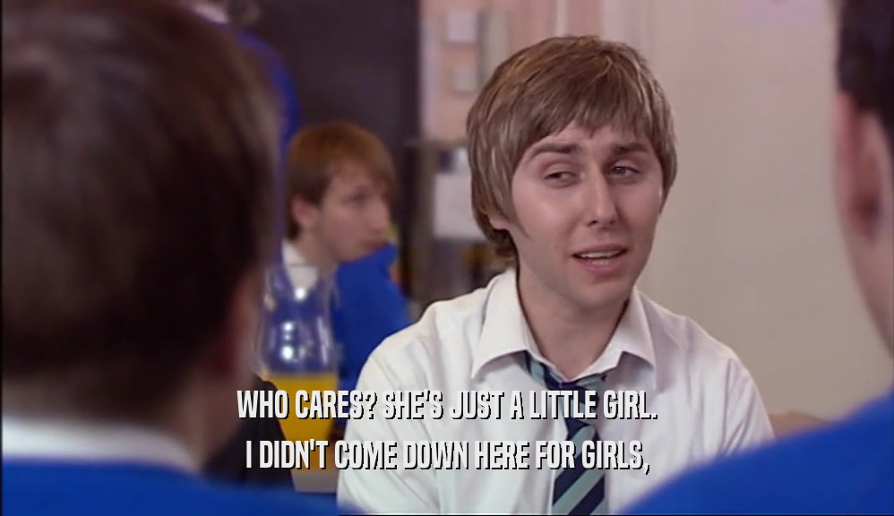 WHO CARES? SHE'S JUST A LITTLE GIRL. I DIDN'T COME DOWN HERE FOR GIRLS, 