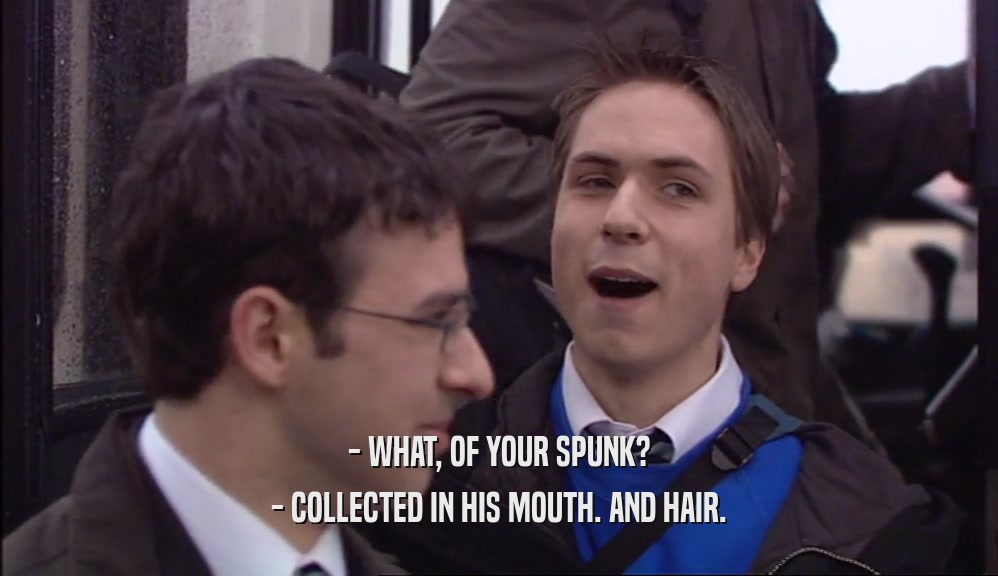 - WHAT, OF YOUR SPUNK? - COLLECTED IN HIS MOUTH. AND HAIR. 