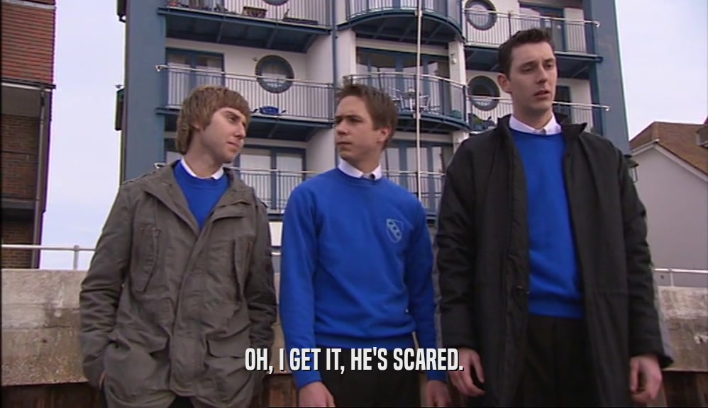 OH, I GET IT, HE'S SCARED.  