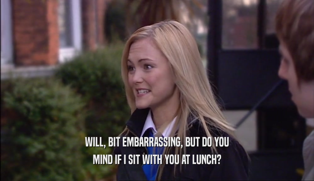WILL, BIT EMBARRASSING, BUT DO YOU MIND IF I SIT WITH YOU AT LUNCH? 