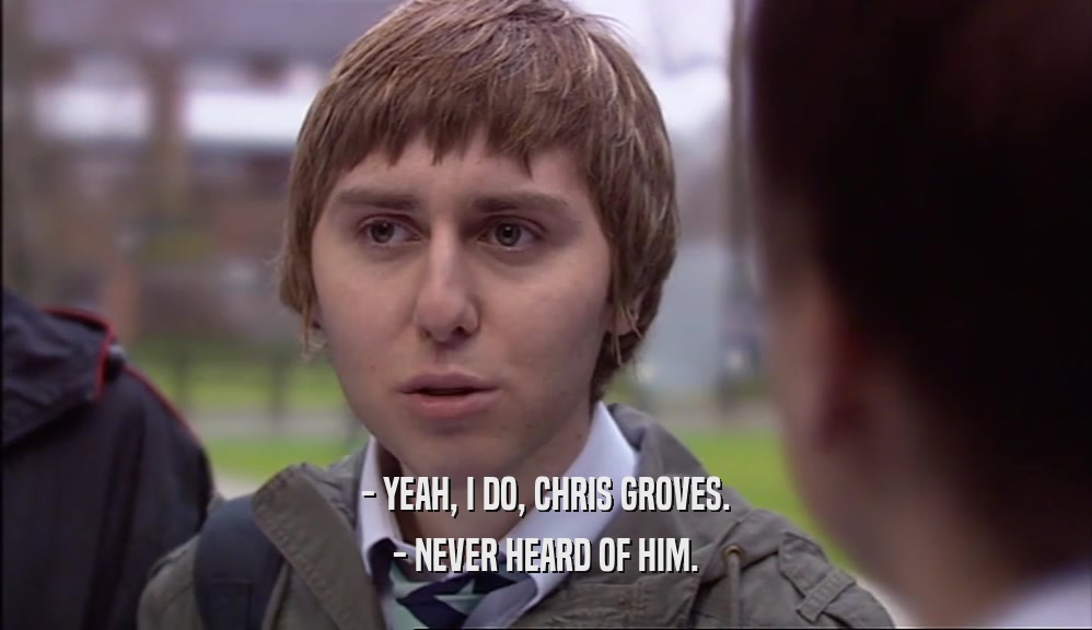 - YEAH, I DO, CHRIS GROVES. - NEVER HEARD OF HIM. 