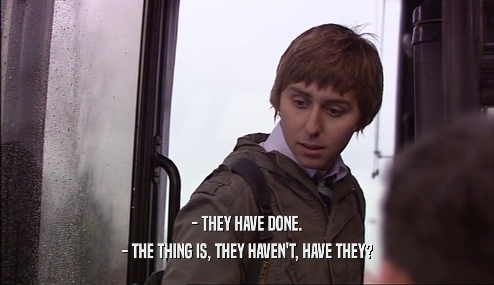 - THEY HAVE DONE.
 - THE THING IS, THEY HAVEN'T, HAVE THEY?
 
