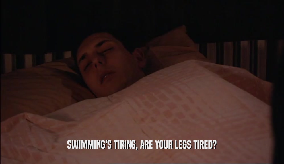 SWIMMING'S TIRING, ARE YOUR LEGS TIRED?
  