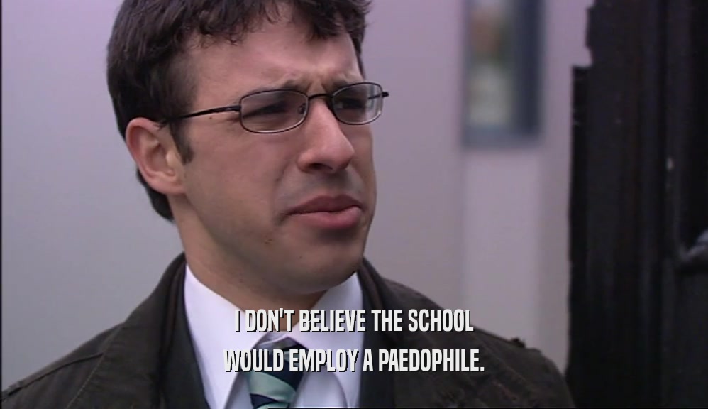 I DON'T BELIEVE THE SCHOOL WOULD EMPLOY A PAEDOPHILE. 