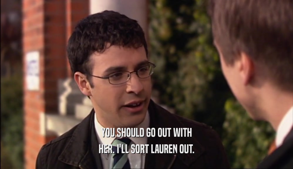 YOU SHOULD GO OUT WITH HER. I'LL SORT LAUREN OUT. 