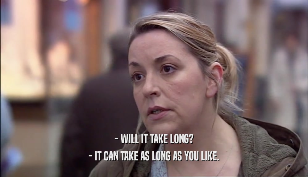 - WILL IT TAKE LONG? - IT CAN TAKE AS LONG AS YOU LIKE. 