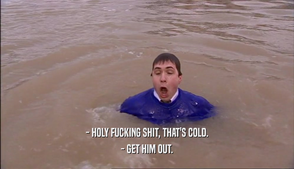 - HOLY FUCKING SHIT, THAT'S COLD. - GET HIM OUT. 