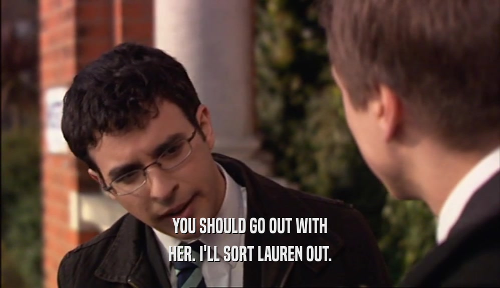 YOU SHOULD GO OUT WITH HER. I'LL SORT LAUREN OUT. 
