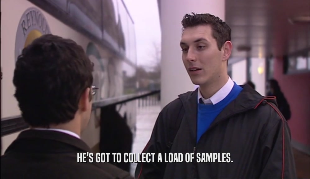HE'S GOT TO COLLECT A LOAD OF SAMPLES.  