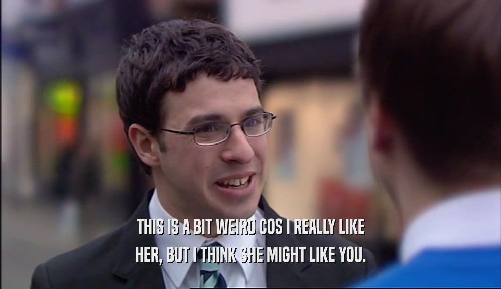 THIS IS A BIT WEIRD COS I REALLY LIKE HER, BUT I THINK SHE MIGHT LIKE YOU. 