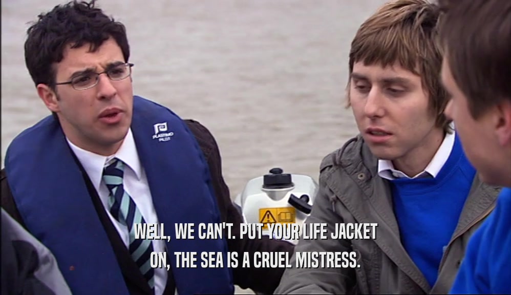 WELL, WE CAN'T. PUT YOUR LIFE JACKET ON, THE SEA IS A CRUEL MISTRESS. 