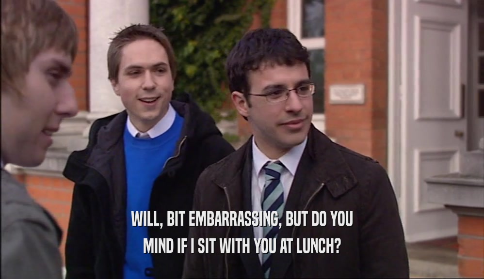 WILL, BIT EMBARRASSING, BUT DO YOU MIND IF I SIT WITH YOU AT LUNCH? 