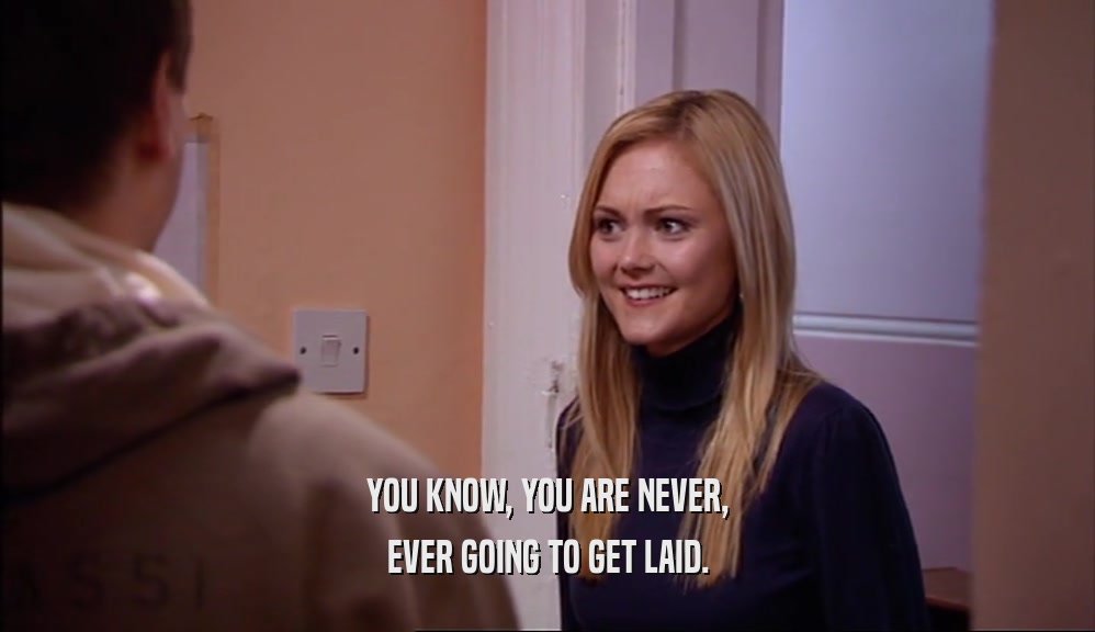 YOU KNOW, YOU ARE NEVER, EVER GOING TO GET LAID. 