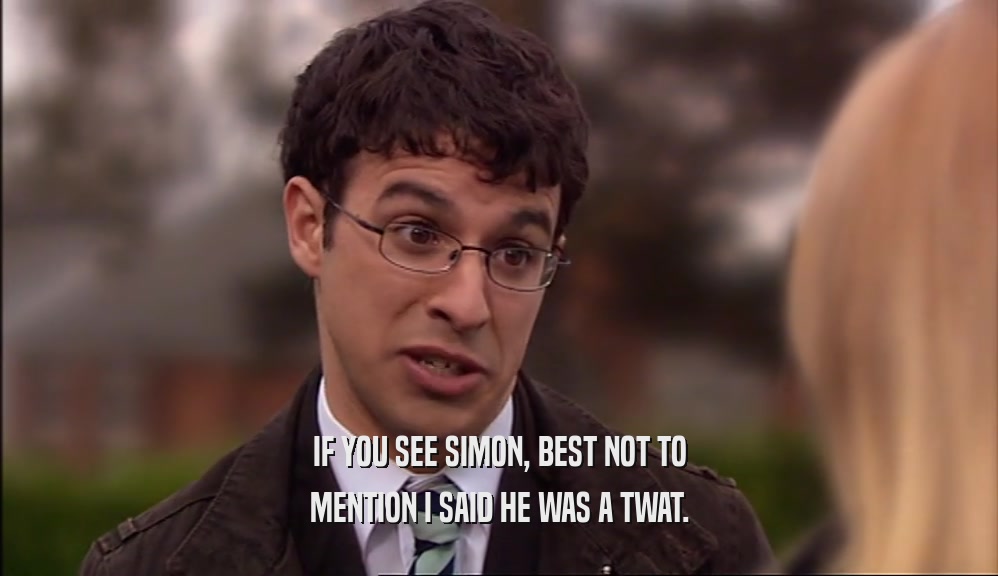 IF YOU SEE SIMON, BEST NOT TO
 MENTION I SAID HE WAS A TWAT.
 