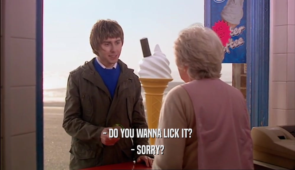 - DO YOU WANNA LICK IT?
 - SORRY?
 