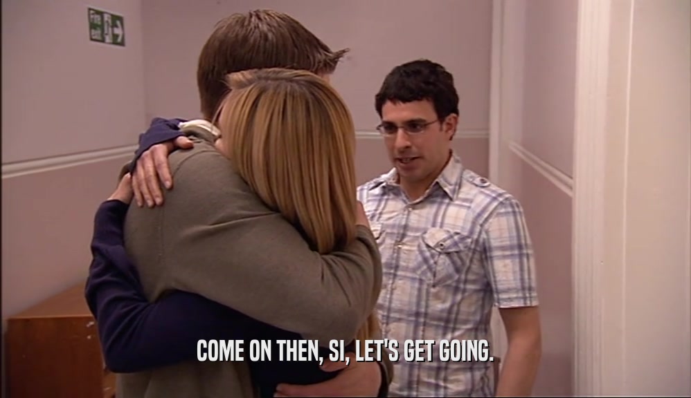 COME ON THEN, SI, LET'S GET GOING.  