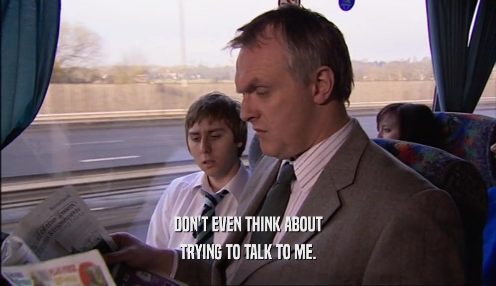 DON'T EVEN THINK ABOUT TRYING TO TALK TO ME. 