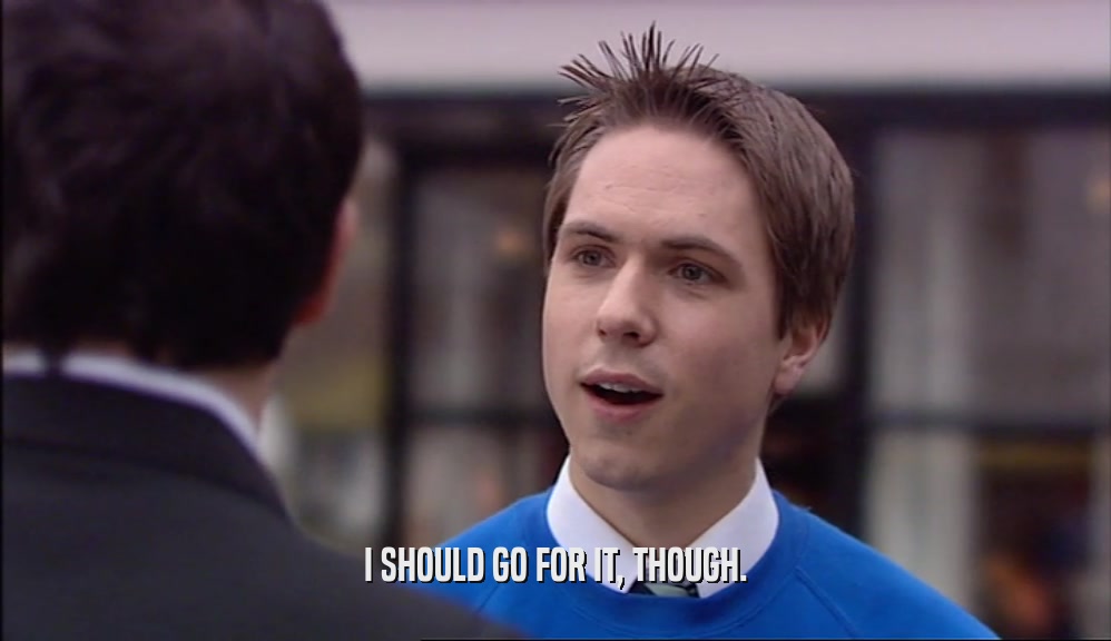 I SHOULD GO FOR IT, THOUGH.  