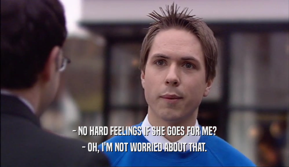 - NO HARD FEELINGS IF SHE GOES FOR ME? - OH, I'M NOT WORRIED ABOUT THAT. 