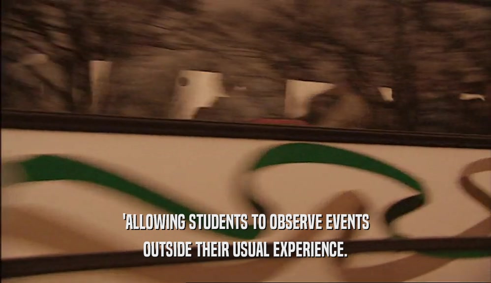'ALLOWING STUDENTS TO OBSERVE EVENTS OUTSIDE THEIR USUAL EXPERIENCE. 