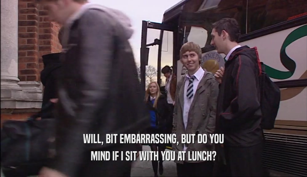 WILL, BIT EMBARRASSING, BUT DO YOU MIND IF I SIT WITH YOU AT LUNCH? 