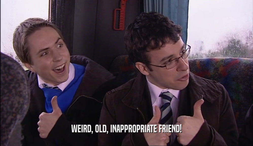 WEIRD, OLD, INAPPROPRIATE FRIEND!  