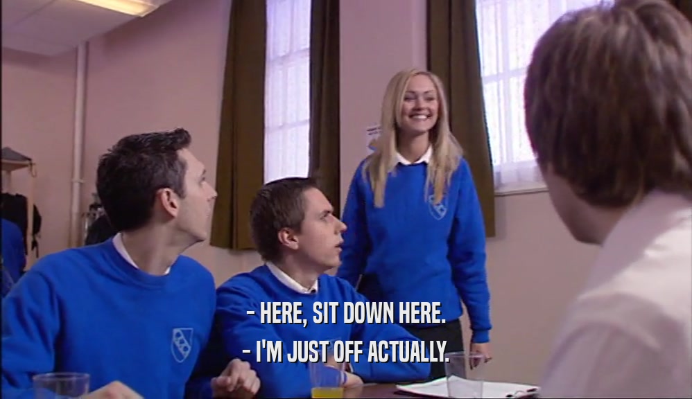- HERE, SIT DOWN HERE. - I'M JUST OFF ACTUALLY. 