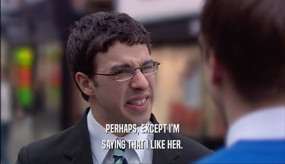 PERHAPS, EXCEPT I'M SAYING THAT I LIKE HER. 