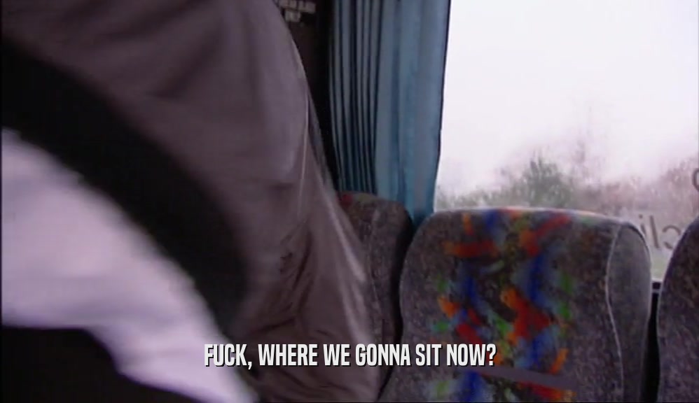 FUCK, WHERE WE GONNA SIT NOW?  