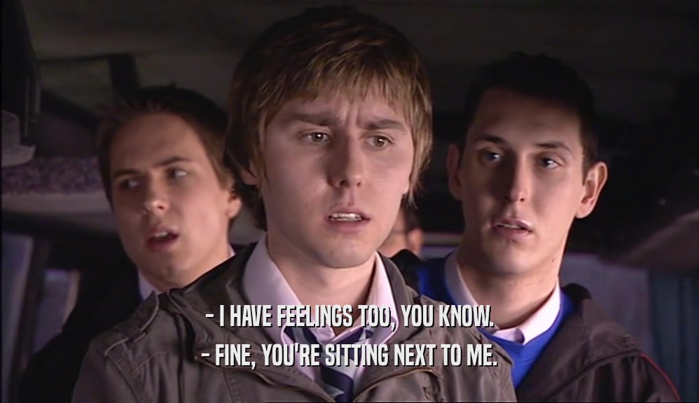 - I HAVE FEELINGS TOO, YOU KNOW. - FINE, YOU'RE SITTING NEXT TO ME. 