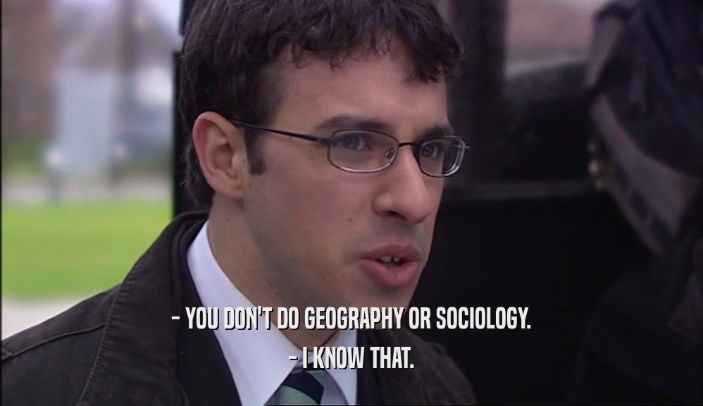 - YOU DON'T DO GEOGRAPHY OR SOCIOLOGY. - I KNOW THAT. 