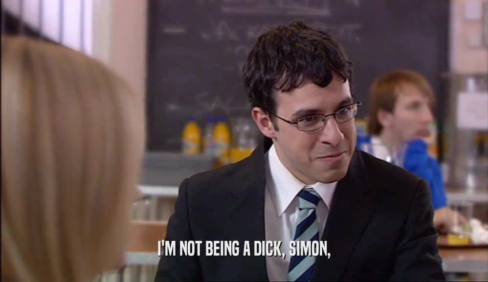 I'M NOT BEING A DICK, SIMON,
  