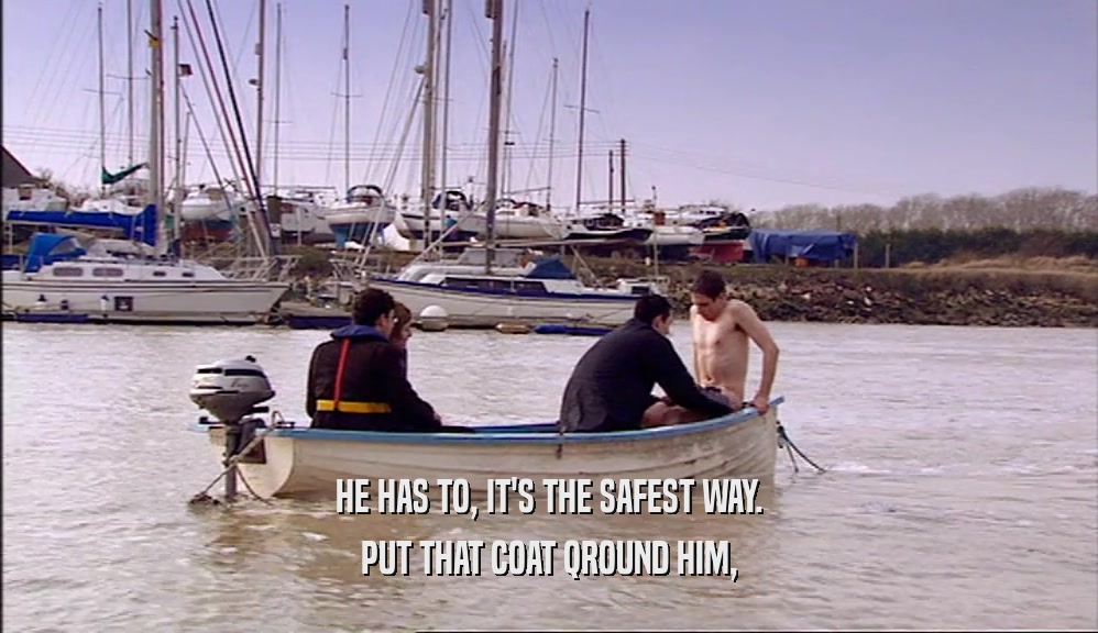 HE HAS TO, IT'S THE SAFEST WAY. PUT THAT COAT QROUND HIM, 