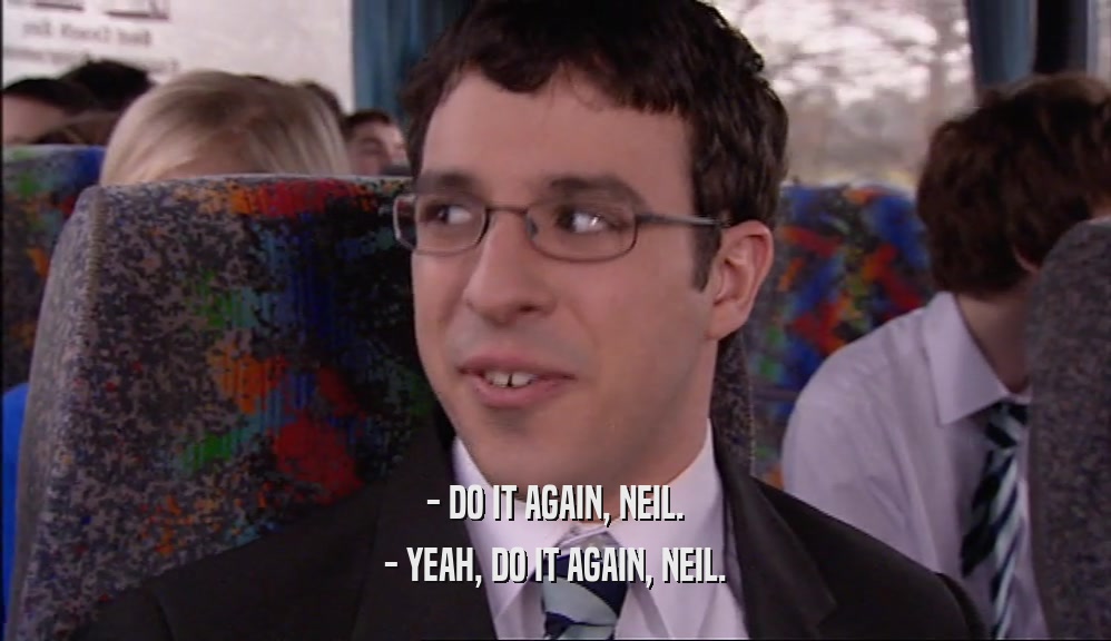 - DO IT AGAIN, NEIL. - YEAH, DO IT AGAIN, NEIL. 