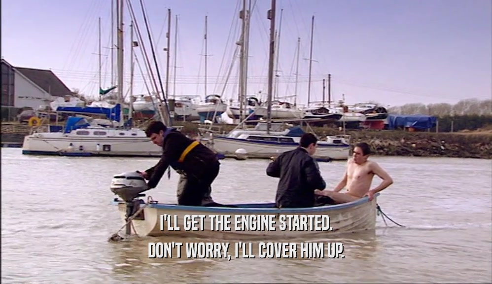 I'LL GET THE ENGINE STARTED. DON'T WORRY, I'LL COVER HIM UP. 