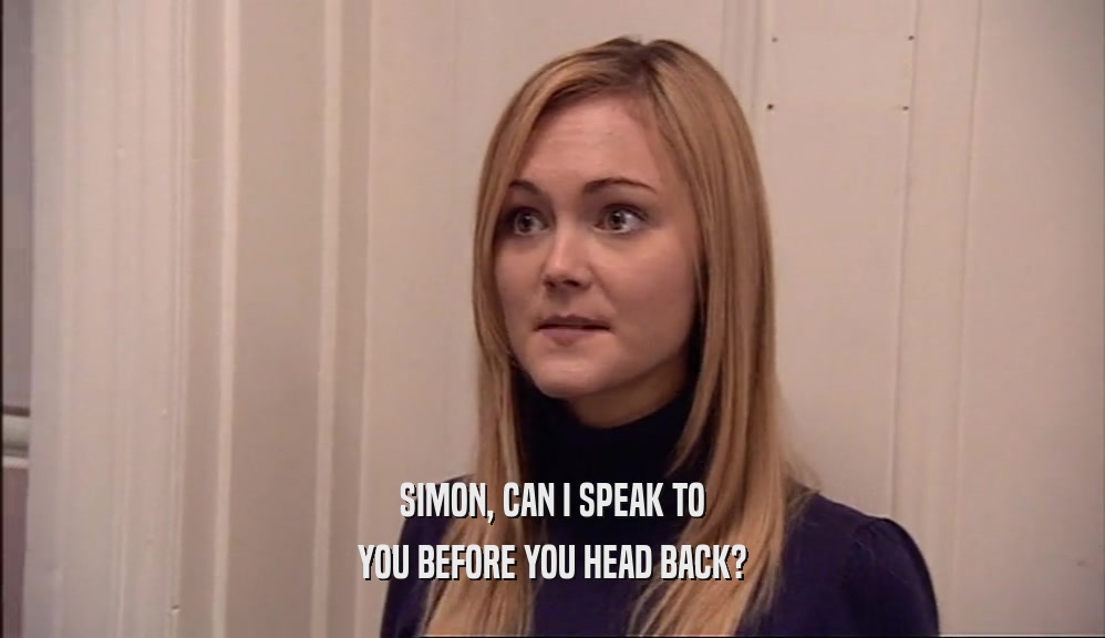 SIMON, CAN I SPEAK TO YOU BEFORE YOU HEAD BACK? 