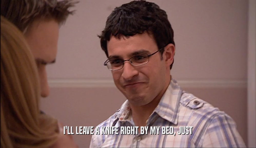 I'LL LEAVE A KNIFE RIGHT BY MY BED, JUST  