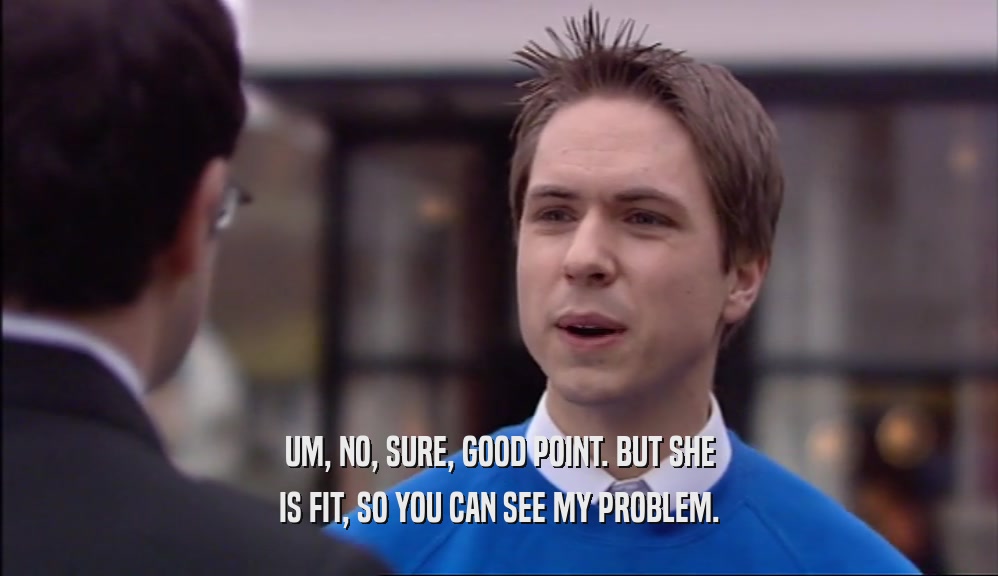 UM, NO, SURE, GOOD POINT. BUT SHE IS FIT, SO YOU CAN SEE MY PROBLEM. 