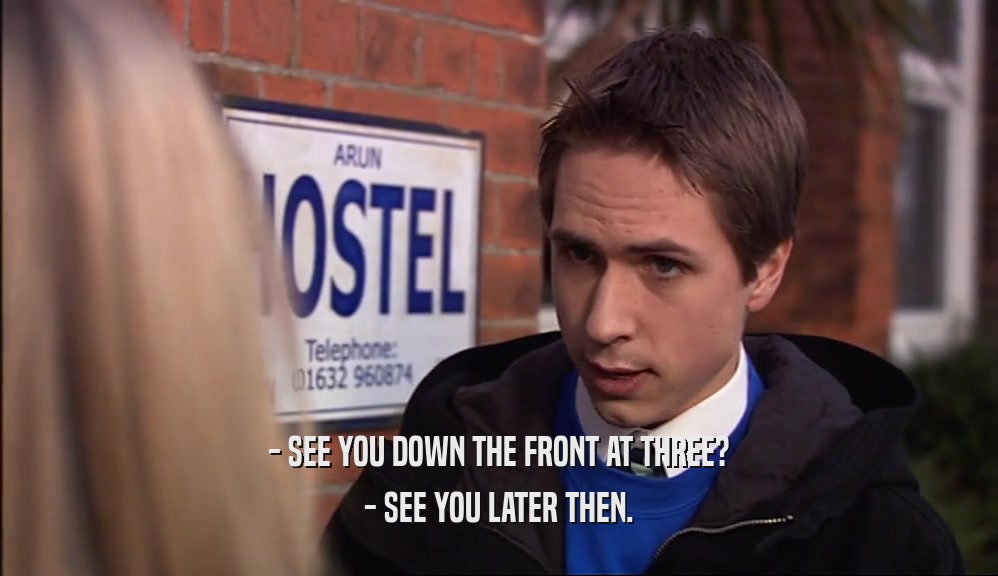 - SEE YOU DOWN THE FRONT AT THREE? - SEE YOU LATER THEN. 