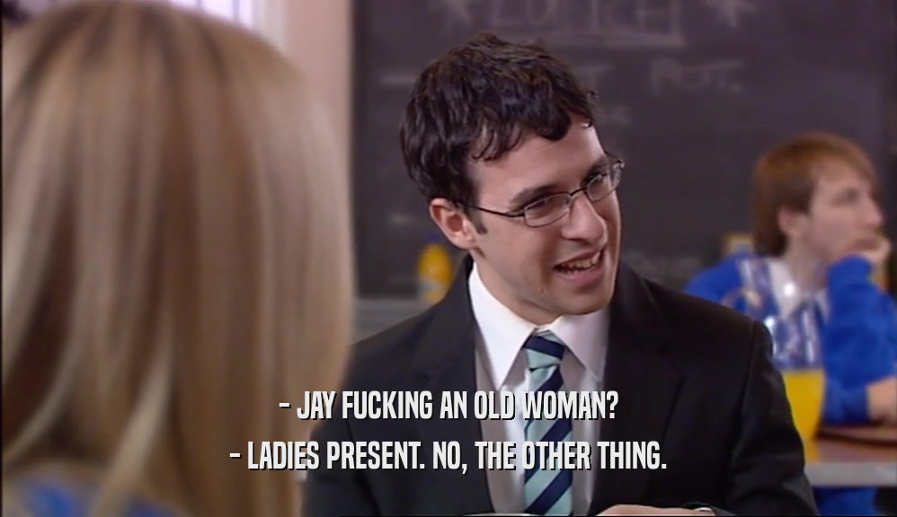 - JAY FUCKING AN OLD WOMAN? - LADIES PRESENT. NO, THE OTHER THING. 