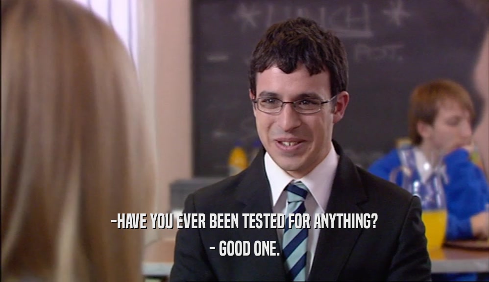 -HAVE YOU EVER BEEN TESTED FOR ANYTHING? - GOOD ONE. 